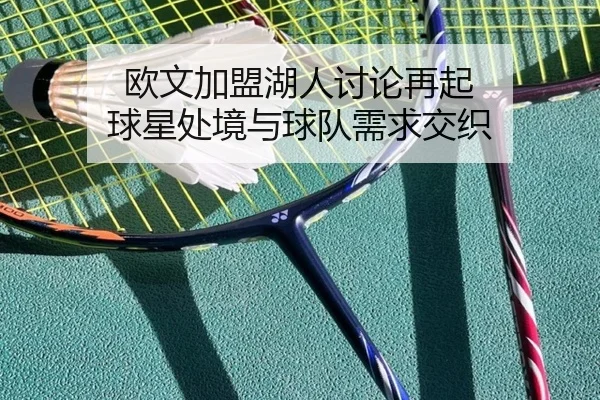 欧文加盟湖人讨论再起 球星处境与球队需求交织